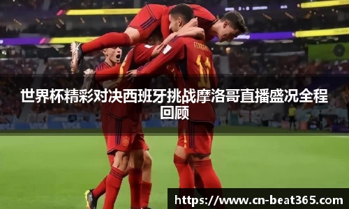 世界杯精彩对决西班牙挑战摩洛哥直播盛况全程回顾